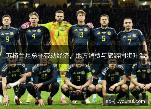 苏格兰足总杯带动经济,地方消费与旅游同步升温 苏格兰足总杯带动经济,地方消费与旅游同步升温