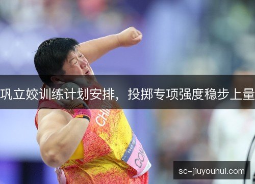巩立姣训练计划安排，投掷专项强度稳步上量