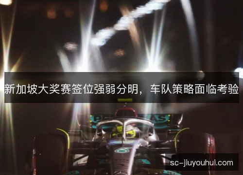 新加坡大奖赛签位强弱分明,车队策略面临考验 新加坡大奖赛签位强弱分明,车队策略面临考验